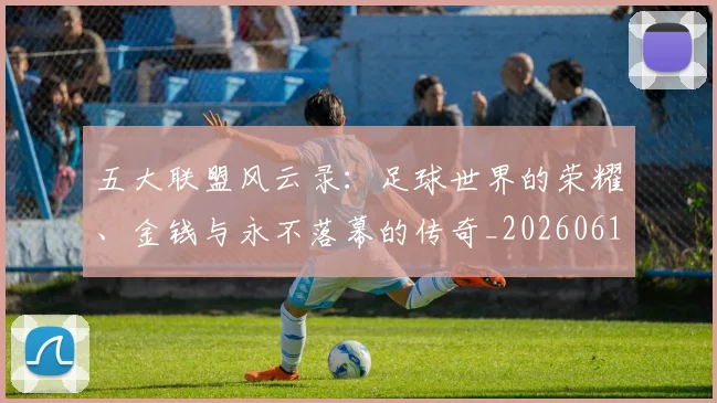 五大联盟风云录：足球世界的荣耀、金钱与永不落幕的传奇_20260611141006