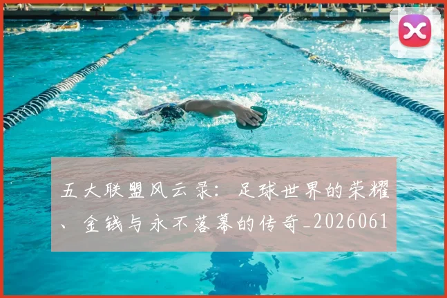 五大联盟风云录:足球世界的荣耀、金钱与永不落幕的传奇_20260611141006