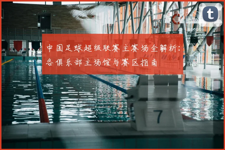 中国足球超级联赛主赛场全解析：各俱乐部主场馆与赛区指南