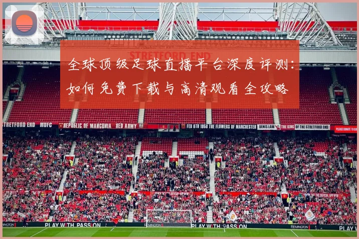 全球顶级足球直播平台深度评测：如何免费下载与高清观看全攻略