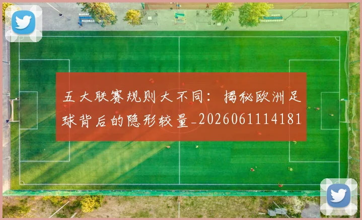 五大联赛规则大不同：揭秘欧洲足球背后的隐形较量_20260611141811