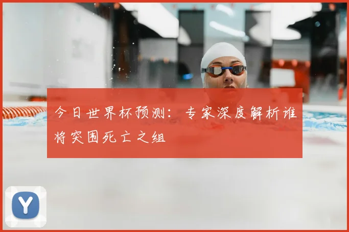 今日世界杯预测：专家深度解析谁将突围死亡之组