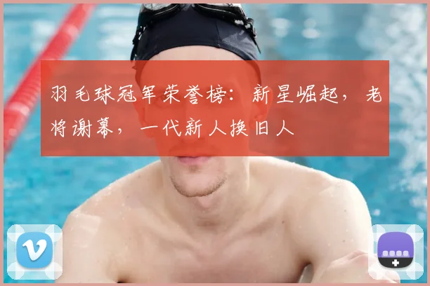 羽毛球冠军荣誉榜：新星崛起，老将谢幕，一代新人换旧人