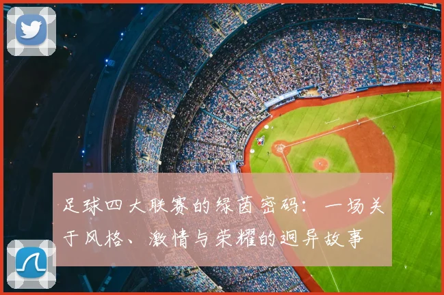 足球四大联赛的绿茵密码:一场关于风格、激情与荣耀的迥异故事