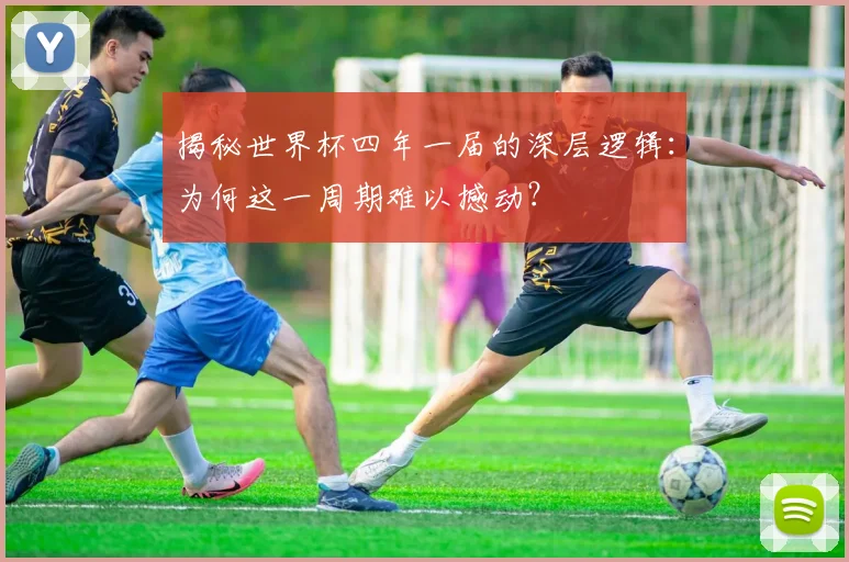 揭秘世界杯四年一届的深层逻辑:为何这一周期难以撼动?