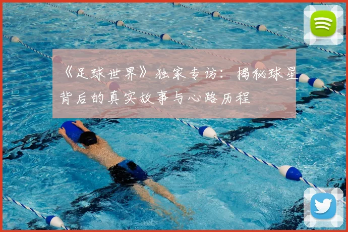 《足球世界》独家专访:揭秘球星背后的真实故事与心路历程