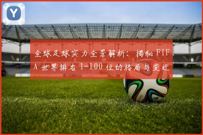 全球足球实力全景解析：揭秘 FIFA 世界排名 1-100 位的格局与变迁