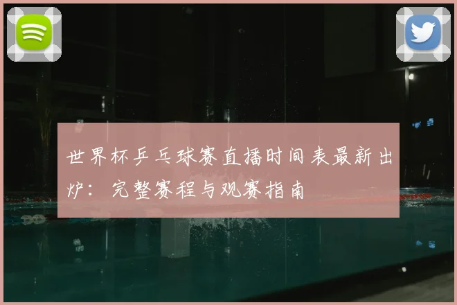 世界杯乒乓球赛直播时间表最新出炉：完整赛程与观赛指南