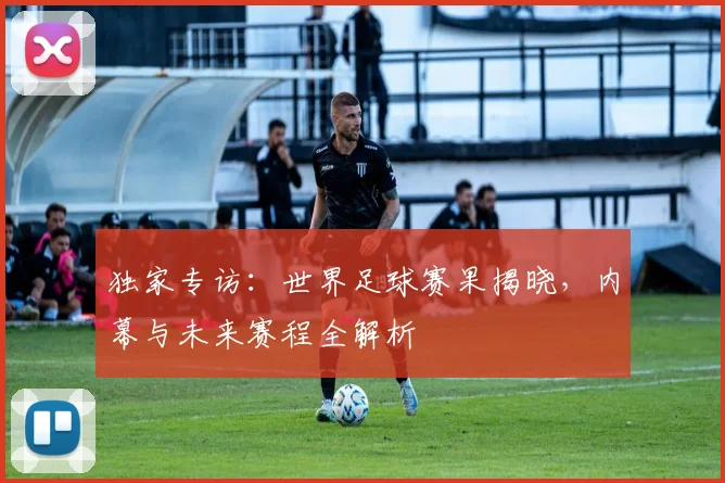 独家专访:世界足球赛果揭晓,内幕与未来赛程全解析