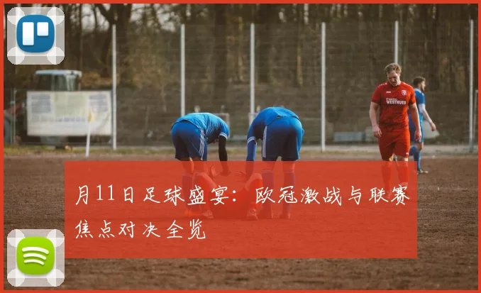 月11日足球盛宴：欧冠激战与联赛焦点对决全览