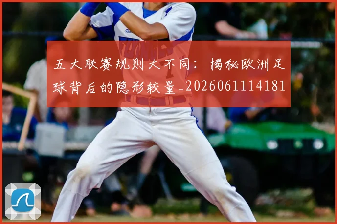 五大联赛规则大不同：揭秘欧洲足球背后的隐形较量_20260611141811