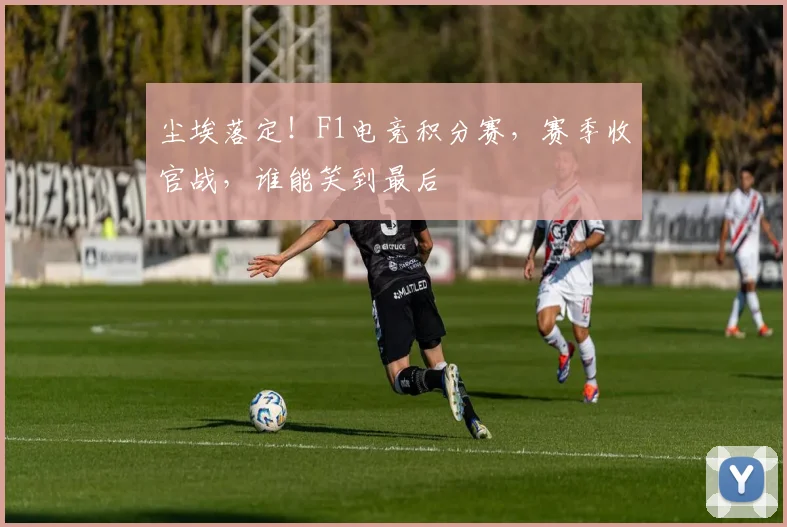尘埃落定！F1电竞积分赛，赛季收官战，谁能笑到最后