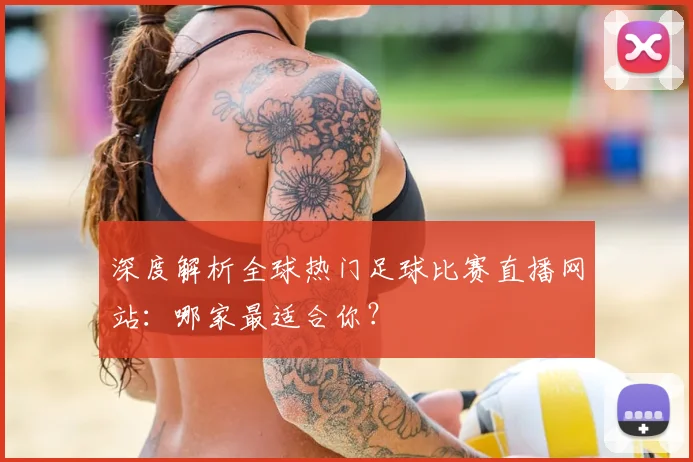 深度解析全球热门足球比赛直播网站:哪家最适合你?