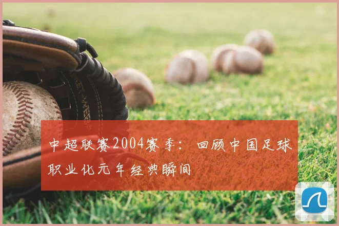 中超联赛2004赛季：回顾中国足球职业化元年经典瞬间