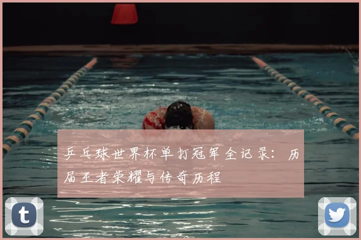 乒乓球世界杯单打冠军全记录:历届王者荣耀与传奇历程