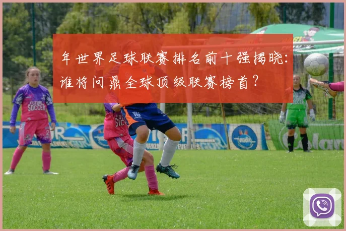 年世界足球联赛排名前十强揭晓：谁将问鼎全球顶级联赛榜首？