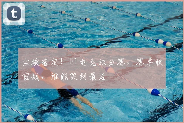 尘埃落定！F1电竞积分赛，赛季收官战，谁能笑到最后