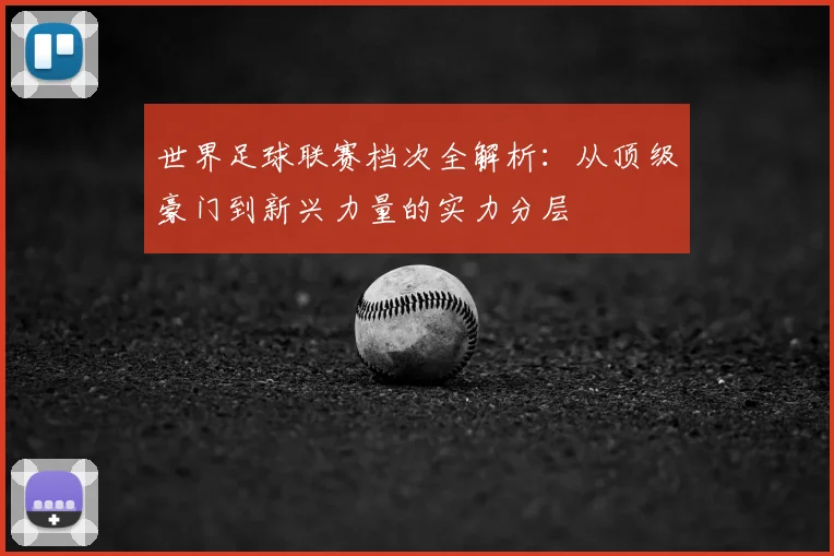 世界足球联赛档次全解析：从顶级豪门到新兴力量的实力分层