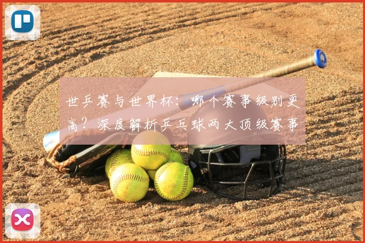 世乒赛与世界杯：哪个赛事级别更高？深度解析乒乓球两大顶级赛事