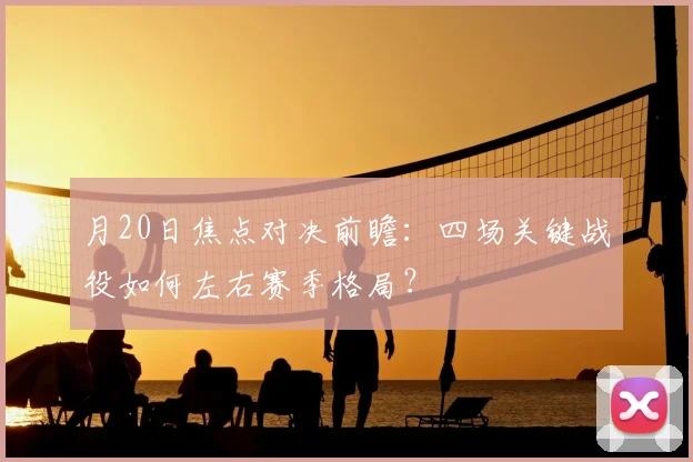 月20日焦点对决前瞻:四场关键战役如何左右赛季格局?