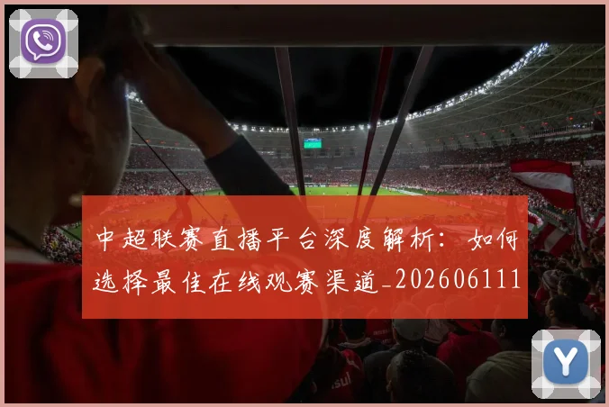 中超联赛直播平台深度解析：如何选择最佳在线观赛渠道_20260611140824