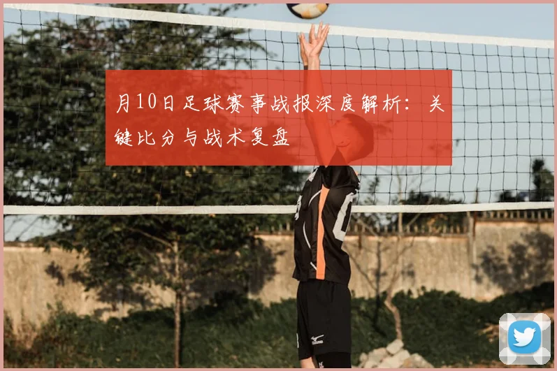 月10日足球赛事战报深度解析：关键比分与战术复盘