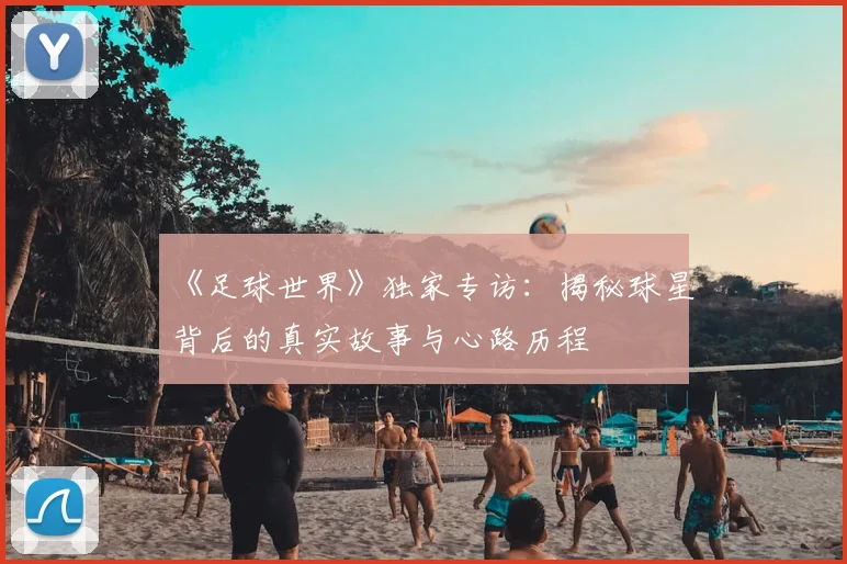 《足球世界》独家专访：揭秘球星背后的真实故事与心路历程