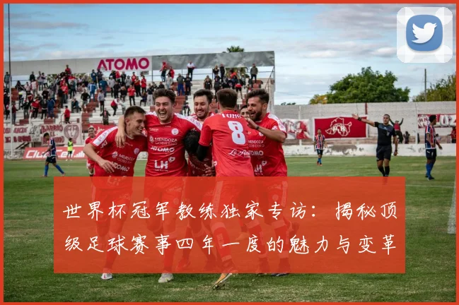 世界杯冠军教练独家专访:揭秘顶级足球赛事四年一度的魅力与变革_20260609201304