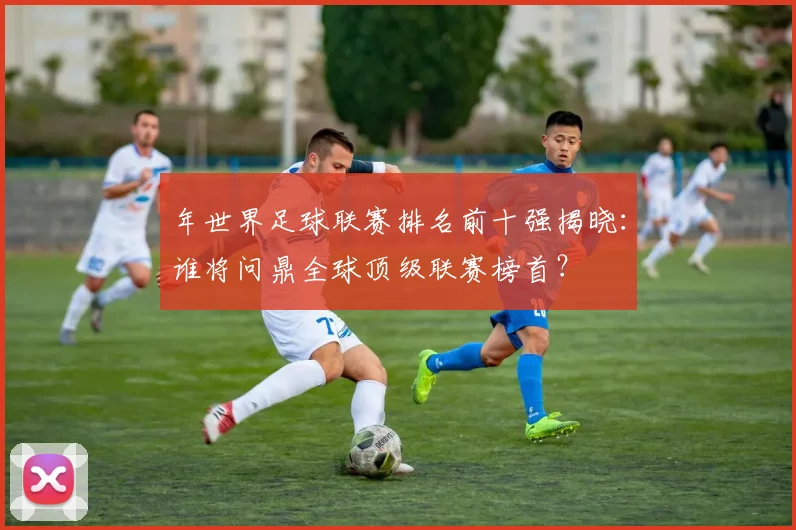 年世界足球联赛排名前十强揭晓：谁将问鼎全球顶级联赛榜首？