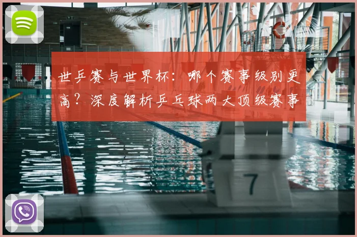 世乒赛与世界杯：哪个赛事级别更高？深度解析乒乓球两大顶级赛事