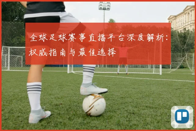 全球足球赛事直播平台深度解析:权威指南与最佳选择