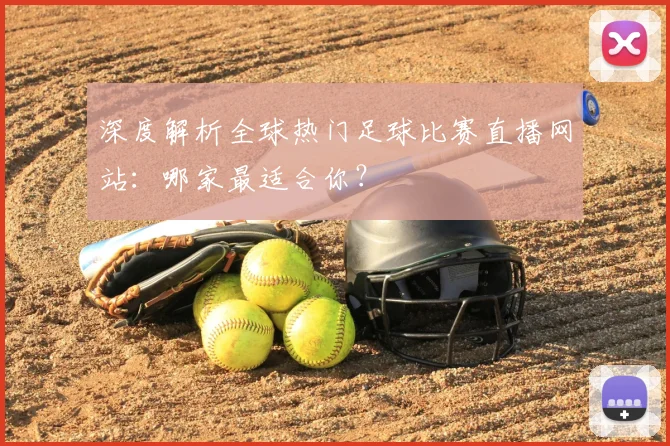 深度解析全球热门足球比赛直播网站:哪家最适合你?