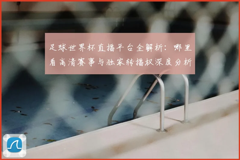 足球世界杯直播平台全解析：哪里看高清赛事与独家转播权深度分析