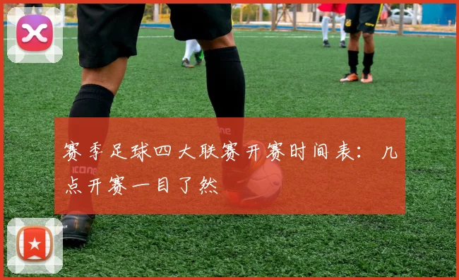 赛季足球四大联赛开赛时间表：几点开赛一目了然