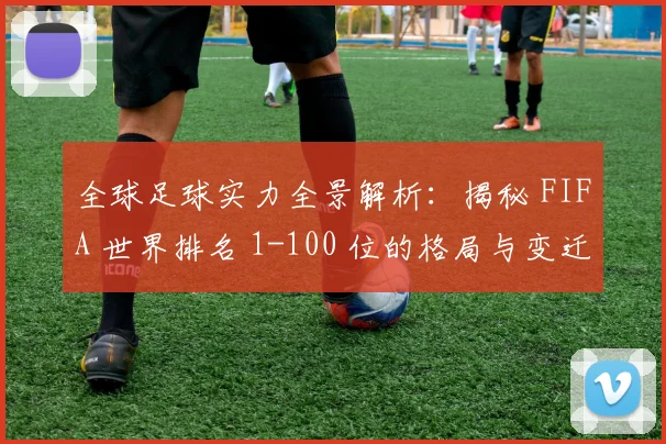 全球足球实力全景解析：揭秘 FIFA 世界排名 1-100 位的格局与变迁