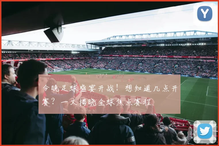 今晚足球盛宴开战!想知道几点开赛?一文揭晓全球焦点赛程