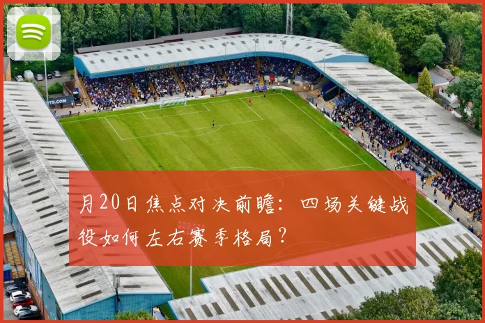月20日焦点对决前瞻：四场关键战役如何左右赛季格局？