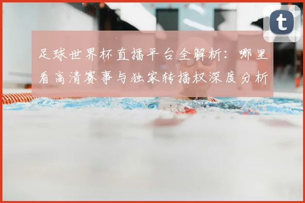 足球世界杯直播平台全解析:哪里看高清赛事与独家转播权深度分析
