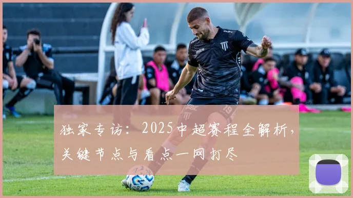 独家专访：2025中超赛程全解析，关键节点与看点一网打尽